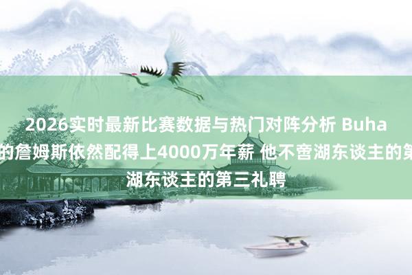 2026实时最新比赛数据与热门对阵分析 Buha：41岁的詹姆斯依然配得上4000万年薪 他不啻湖东谈主的第三礼聘