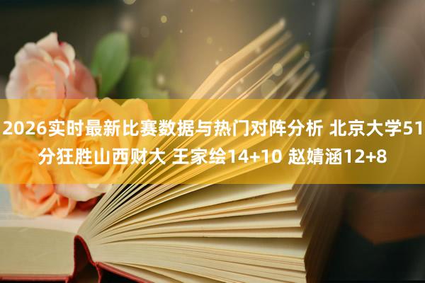 2026实时最新比赛数据与热门对阵分析 北京大学51分狂胜山西财大 王家绘14+10 赵婧涵12+8