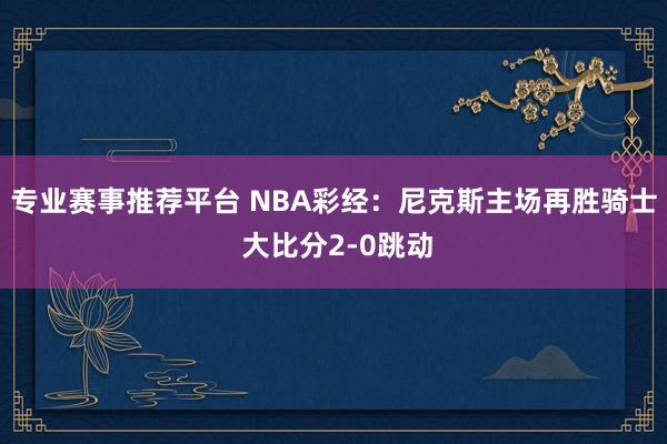 专业赛事推荐平台 NBA彩经：尼克斯主场再胜骑士 大比分2-0跳动