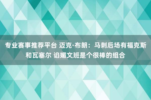 专业赛事推荐平台 迈克·布朗：马刺后场有福克斯和瓦塞尔 谄媚文班是个很棒的组合