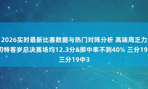 2026实时最新比赛数据与热门对阵分析 高端局乏力？切特客岁总决赛场均12.3分&掷中率不到40% 三分19中3