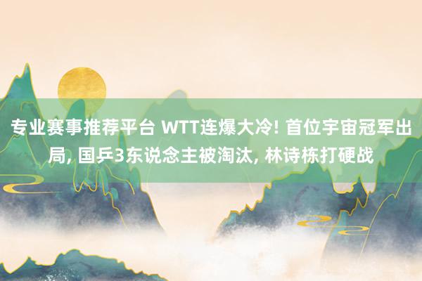 专业赛事推荐平台 WTT连爆大冷! 首位宇宙冠军出局， 国乒3东说念主被淘汰， 林诗栋打硬战