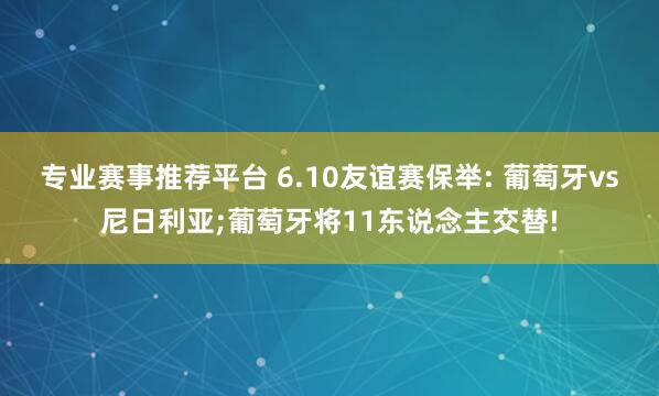 专业赛事推荐平台 6.10友谊赛保举: 葡萄牙vs尼日利亚;葡萄牙将11东说念主交替!