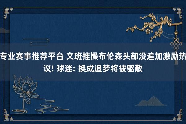 专业赛事推荐平台 文班推搡布伦森头部没追加激励热议! 球迷: 换成追梦将被驱散