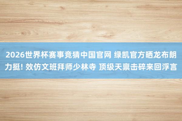 2026世界杯赛事竞猜中国官网 绿凯官方晒龙布朗力挺! 效仿文班拜师少林寺 顶级天禀击碎来回浮言