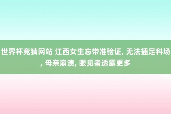世界杯竞猜网站 江西女生忘带准验证， 无法插足科场， 母亲崩溃， 眼见者透露更多