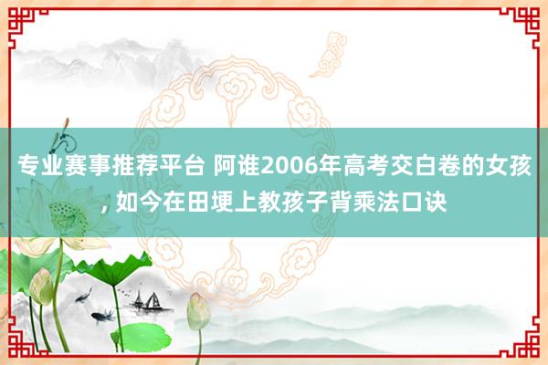 专业赛事推荐平台 阿谁2006年高考交白卷的女孩， 如今在田埂上教孩子背乘法口诀