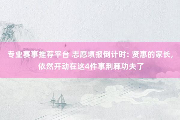 专业赛事推荐平台 志愿填报倒计时: 贤惠的家长， 依然开动在这4件事荆棘功夫了