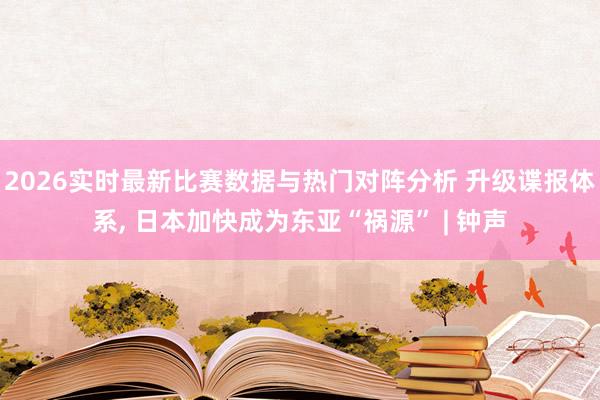 2026实时最新比赛数据与热门对阵分析 升级谍报体系， 日本加快成为东亚“祸源” | 钟声