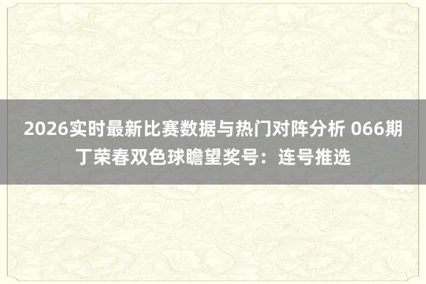 2026实时最新比赛数据与热门对阵分析 066期丁荣春双色球瞻望奖号：连号推选