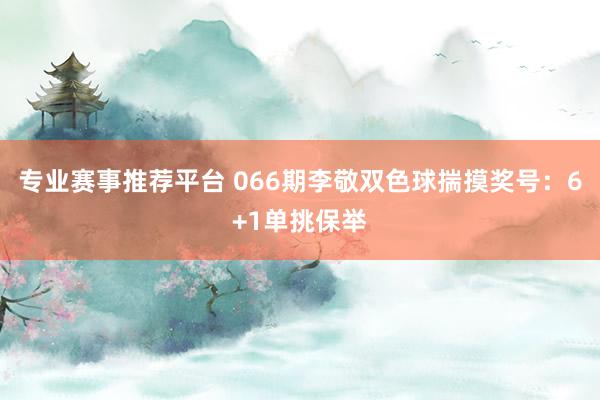 专业赛事推荐平台 066期李敬双色球揣摸奖号：6+1单挑保举