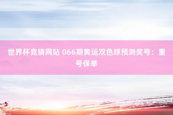 世界杯竞猜网站 066期黄运双色球预测奖号：重号保举