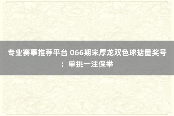 专业赛事推荐平台 066期宋厚龙双色球掂量奖号：单挑一注保举