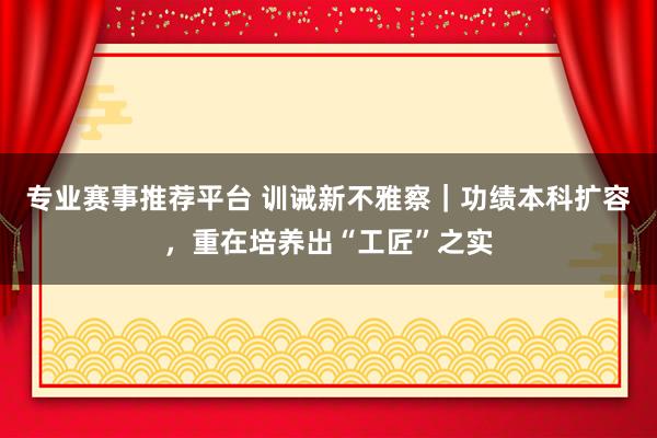 专业赛事推荐平台 训诫新不雅察｜功绩本科扩容，重在培养出“工匠”之实