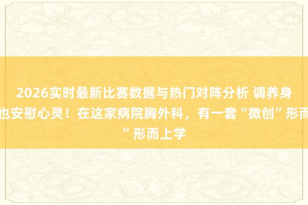 2026实时最新比赛数据与热门对阵分析 调养身体,也安慰心灵!在这家病院胸外科,有一套“微创”形而上学