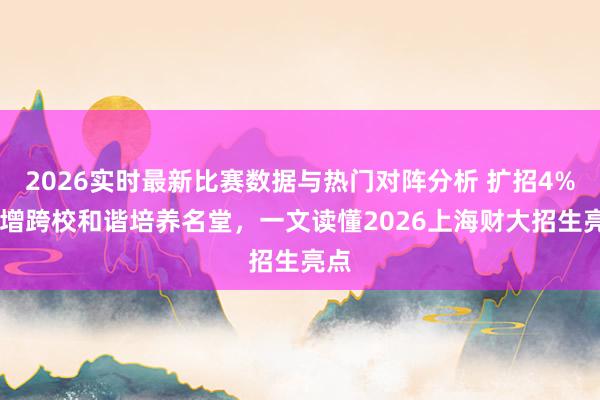 2026实时最新比赛数据与热门对阵分析 扩招4% 新增跨校和谐培养名堂，一文读懂2026上海财大招生亮点