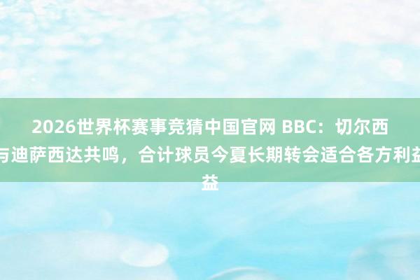 2026世界杯赛事竞猜中国官网 BBC：切尔西与迪萨西达共鸣，合计球员今夏长期转会适合各方利益