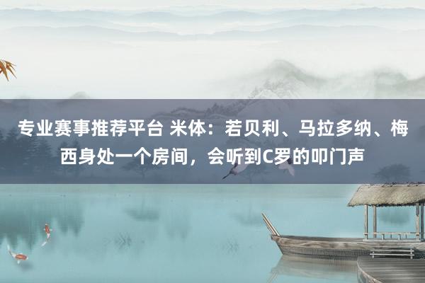 专业赛事推荐平台 米体：若贝利、马拉多纳、梅西身处一个房间，会听到C罗的叩门声