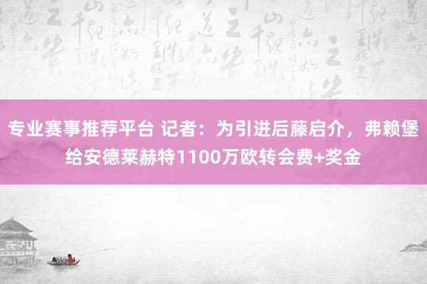 专业赛事推荐平台 记者：为引进后藤启介，弗赖堡给安德莱赫特1100万欧转会费+奖金