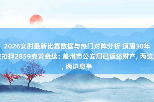2026实时最新比赛数据与热门对阵分析 须眉30年前被扣押2859克黄金续: 盖州市公安局已返还财产， 两边息争