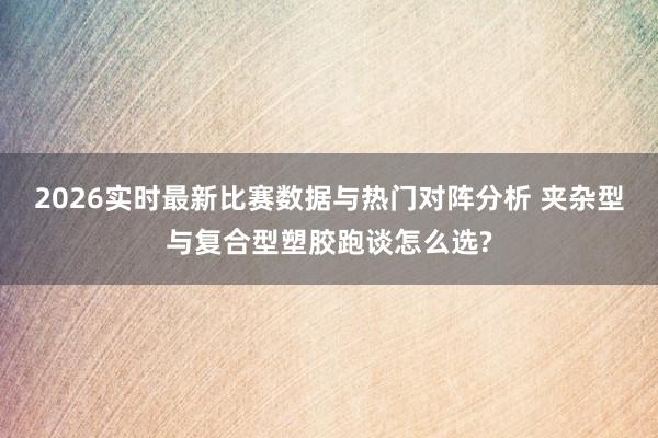 2026实时最新比赛数据与热门对阵分析 夹杂型与复合型塑胶跑谈怎么选?