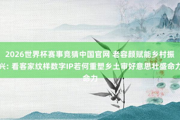 2026世界杯赛事竞猜中国官网 老容颜赋能乡村振兴: 看客家纹样数字IP若何重塑乡土审好意思壮盛命力