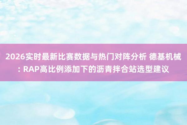 2026实时最新比赛数据与热门对阵分析 德基机械: RAP高比例添加下的沥青拌合站选型建议