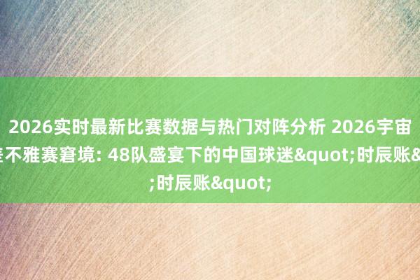2026实时最新比赛数据与热门对阵分析 2026宇宙杯时差不雅赛窘境: 48队盛宴下的中国球迷"时辰账"
