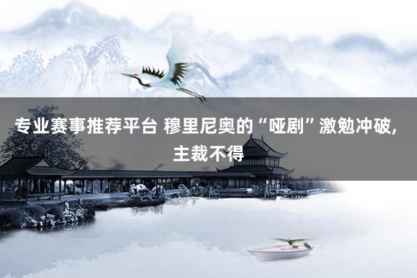 专业赛事推荐平台 穆里尼奥的“哑剧”激勉冲破， 主裁不得