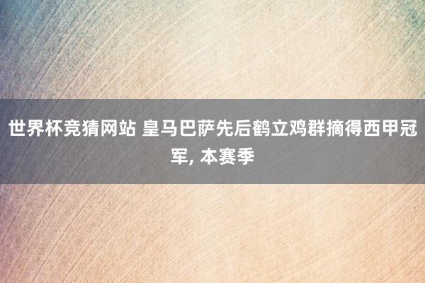 世界杯竞猜网站 皇马巴萨先后鹤立鸡群摘得西甲冠军， 本赛季