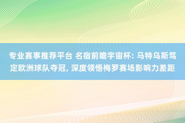 专业赛事推荐平台 名宿前瞻宇宙杯: 马特乌斯笃定欧洲球队夺冠， 深度领悟梅罗赛场影响力差距