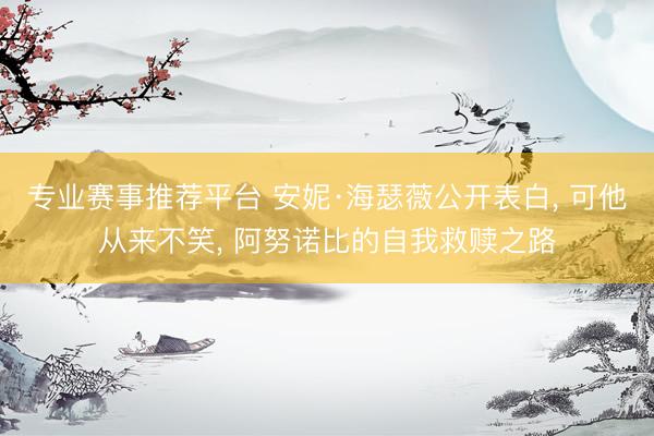 专业赛事推荐平台 安妮·海瑟薇公开表白， 可他从来不笑， 阿努诺比的自我救赎之路