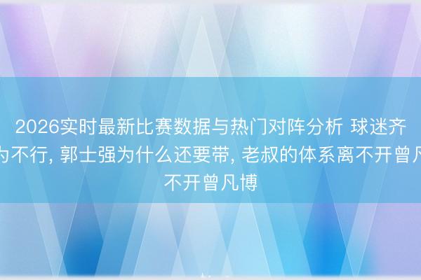 2026实时最新比赛数据与热门对阵分析 球迷齐以为不行， 郭士强为什么还要带， 老叔的体系离不开曾凡博
