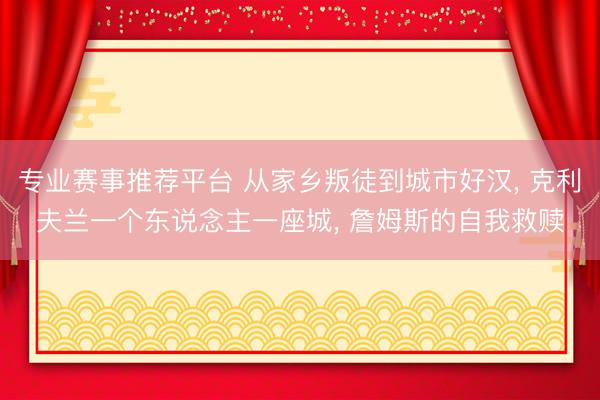 专业赛事推荐平台 从家乡叛徒到城市好汉, 克利夫兰一个东说念主一座城, 詹姆斯的自我救赎