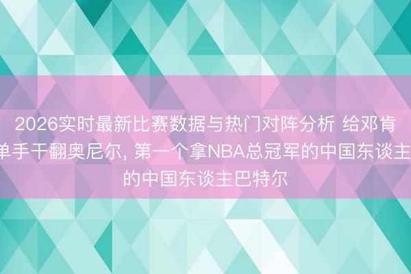 2026实时最新比赛数据与热门对阵分析 给邓肯陪练, 单手干翻奥尼尔, 第一个拿NBA总冠军的中国东谈主巴特尔