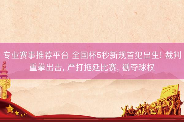 专业赛事推荐平台 全国杯5秒新规首犯出生! 裁判重拳出击， 严打拖延比赛， 褫夺球权