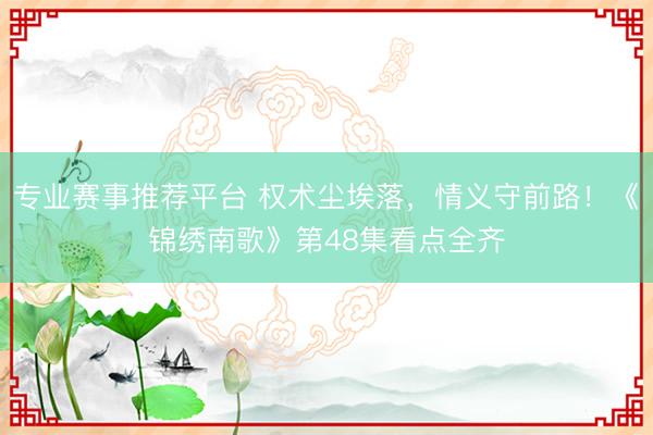 专业赛事推荐平台 权术尘埃落，情义守前路！《锦绣南歌》第48集看点全齐