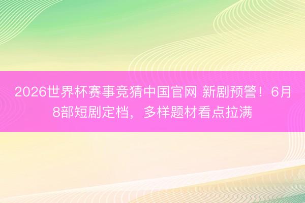 2026世界杯赛事竞猜中国官网 新剧预警！6月8部短剧定档，多样题材看点拉满