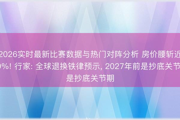2026实时最新比赛数据与热门对阵分析 房价腰斩近50%! 行家: 全球退换铁律预示， 2027年前是抄底关节期