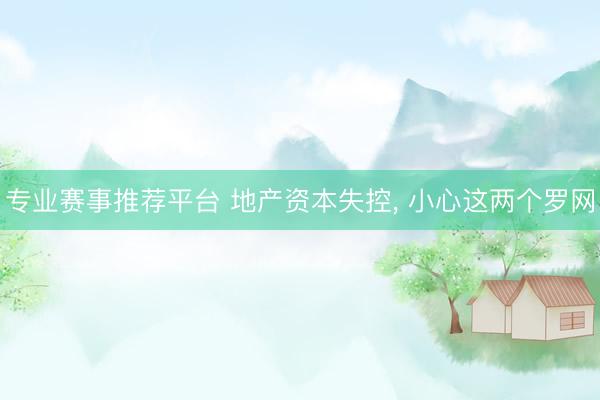 专业赛事推荐平台 地产资本失控， 小心这两个罗网