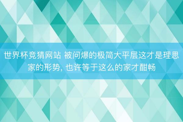 世界杯竞猜网站 被问爆的极简大平层这才是理思家的形势，<a href=