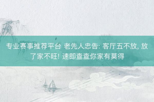 专业赛事推荐平台 老先人忠告: 客厅五不放， 放了家不旺! 速即查查你家有莫得