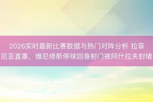 2026实时最新比赛数据与热门对阵分析 拉菲尼亚直塞，维尼修斯停球回身射门被阿什拉夫封堵