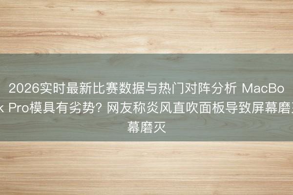 2026实时最新比赛数据与热门对阵分析 MacBook Pro模具有劣势? 网友称炎风直吹面板导致屏幕磨灭