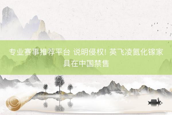专业赛事推荐平台 说明侵权! 英飞凌氮化镓家具在中国禁售