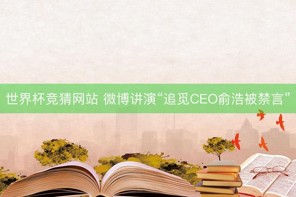 世界杯竞猜网站 微博讲演“追觅CEO俞浩被禁言”