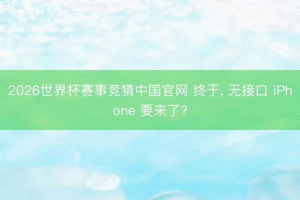 2026世界杯赛事竞猜中国官网 终于， 无接口 iPhone 要来了?