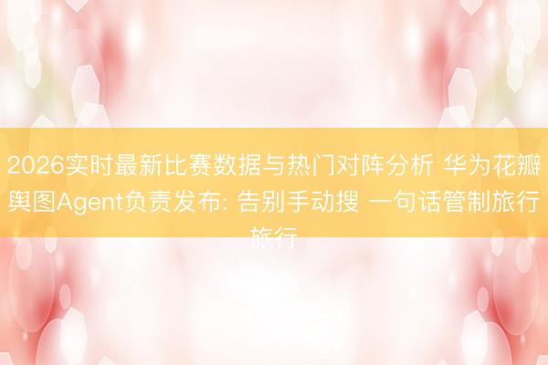 2026实时最新比赛数据与热门对阵分析 华为花瓣舆图Agent负责发布: 告别手动搜 一句话管制旅行
