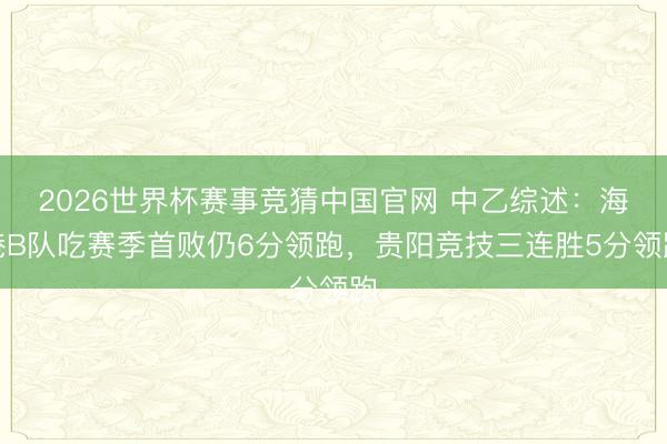 2026世界杯赛事竞猜中国官网 中乙综述：海港B队吃赛季首败仍6分领跑，贵阳竞技三连胜5分领跑