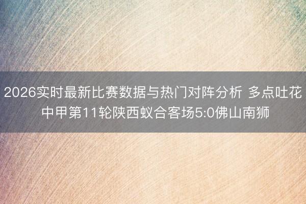 2026实时最新比赛数据与热门对阵分析 多点吐花 中甲第11轮陕西蚁合客场5:0佛山南狮